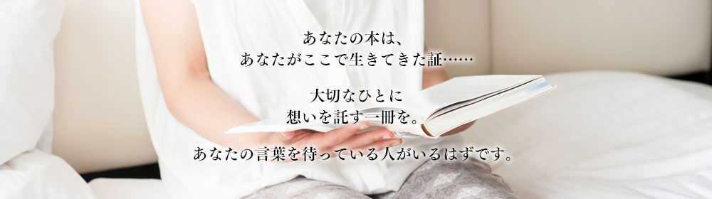 あなたの本は、あなたがここで生きてきた証……　大切なひとに想いを託す一冊を。　あなたの言葉を待っている人がいるはずです。