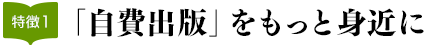 特徴1：「自費出版」をもっと身近に
