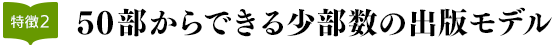 特徴2：50部からできる少部数の出版モデル
