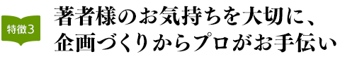 特徴3：著者様のお気持ちを大切に、企画づくりからプロがお手伝い