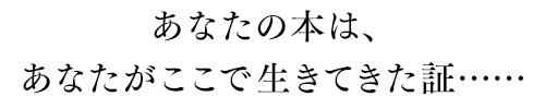 あなたの本は、あなたがここで生きてきた証……